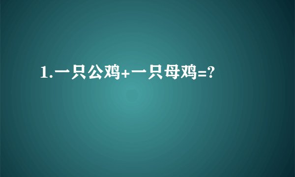 1.一只公鸡+一只母鸡=?