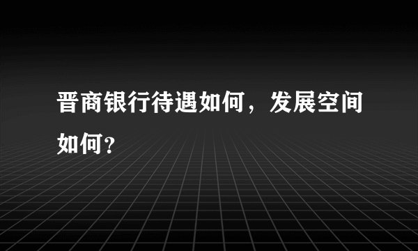 晋商银行待遇如何，发展空间如何？