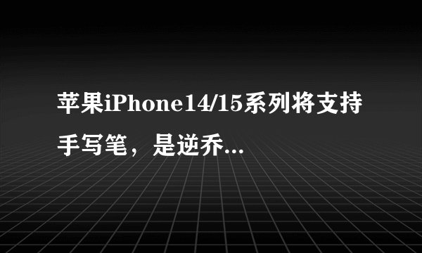 苹果iPhone14/15系列将支持手写笔，是逆乔布斯操作吗？