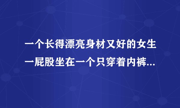 一个长得漂亮身材又好的女生一屁股坐在一个只穿着内裤的男生大腿上，男生毫无生理反应，这可能是为什么？