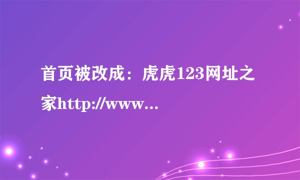 首页被改成：虎虎123网址之家http://www.huhu123.com/用了各种方法也改不回原来的首页了，求救！！