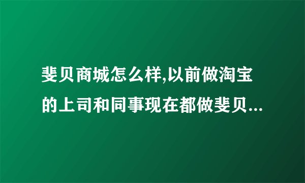 斐贝商城怎么样,以前做淘宝的上司和同事现在都做斐贝，让我加入，是否可以加入呢？