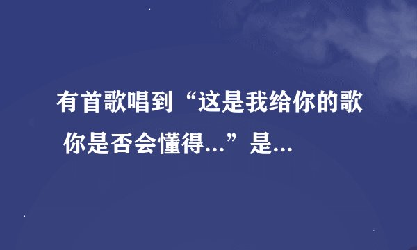 有首歌唱到“这是我给你的歌 你是否会懂得...”是哪首歌啊