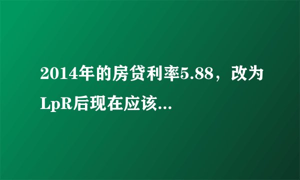 2014年的房贷利率5.88，改为LpR后现在应该为多少？