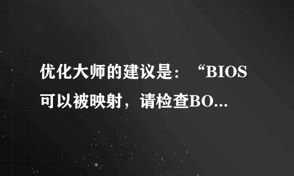 优化大师的建议是：“BIOS可以被映射，请检查BOIS shadowed是否已被启用”，请问这句是什么意思 ？