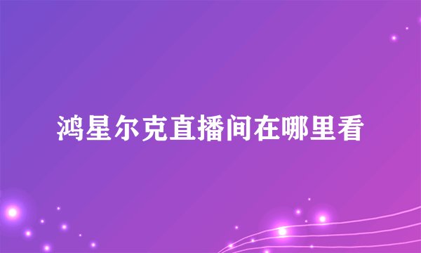 鸿星尔克直播间在哪里看
