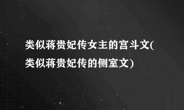 类似蒋贵妃传女主的宫斗文(类似蒋贵妃传的侧室文)