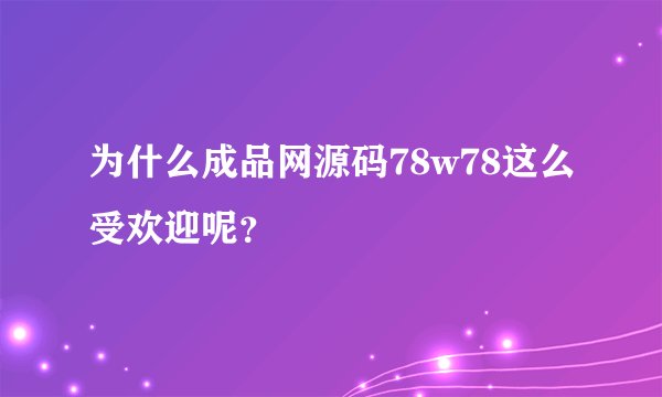 为什么成品网源码78w78这么受欢迎呢？