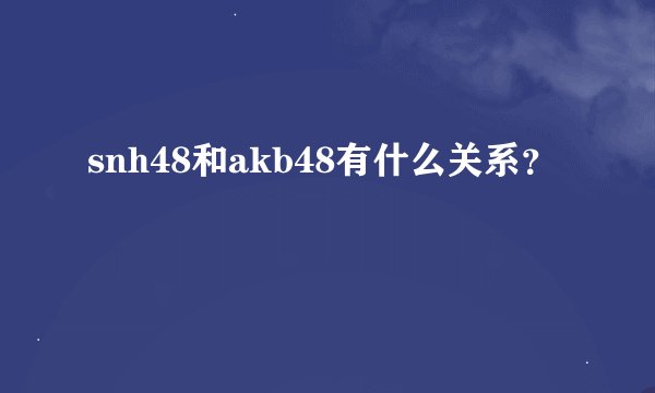 snh48和akb48有什么关系？