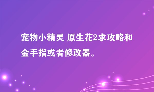 宠物小精灵 原生花2求攻略和金手指或者修改器。