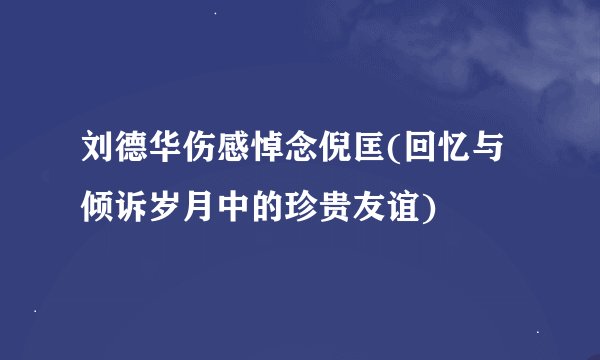 刘德华伤感悼念倪匡(回忆与倾诉岁月中的珍贵友谊)