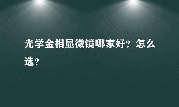 光学金相显微镜哪家好？怎么选？