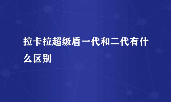 拉卡拉超级盾一代和二代有什么区别