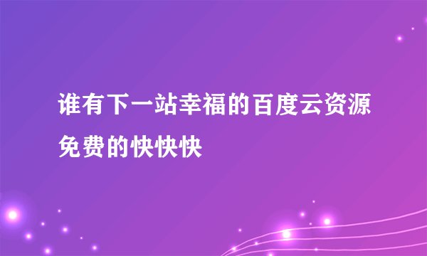 谁有下一站幸福的百度云资源免费的快快快