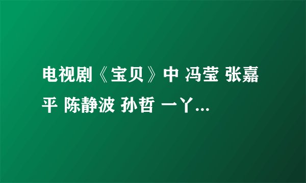 电视剧《宝贝》中 冯莹 张嘉平 陈静波 孙哲 一丫 陈建亚（陈QQ）最后都怎样了？