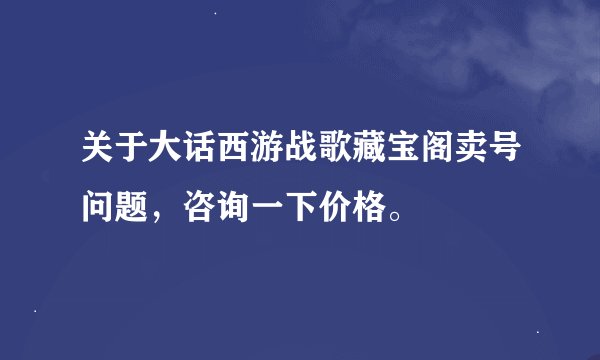 关于大话西游战歌藏宝阁卖号问题，咨询一下价格。