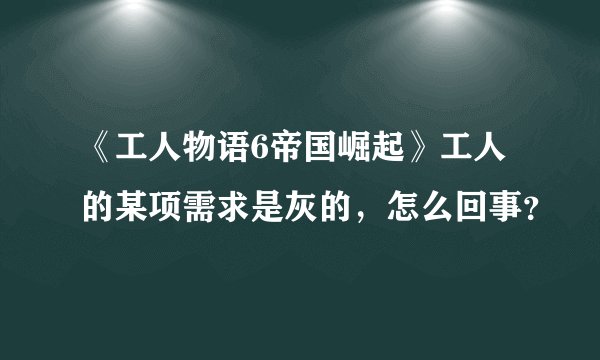 《工人物语6帝国崛起》工人的某项需求是灰的，怎么回事？