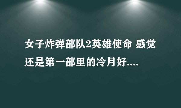 女子炸弹部队2英雄使命 感觉还是第一部里的冷月好....为什么要换演员呢