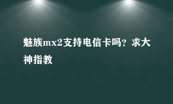 魅族mx2支持电信卡吗？求大神指教