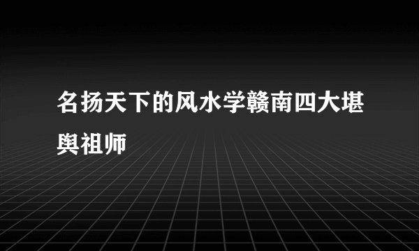 名扬天下的风水学赣南四大堪舆祖师