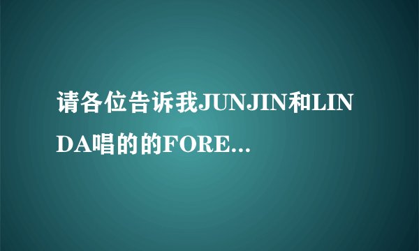 请各位告诉我JUNJIN和LINDA唱的的FOREVER中文版的歌词(最好是直接贴的,谢谢谢谢~~~)