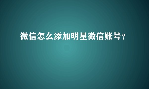 微信怎么添加明星微信账号？