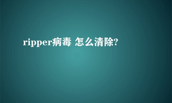 ripper病毒 怎么清除?