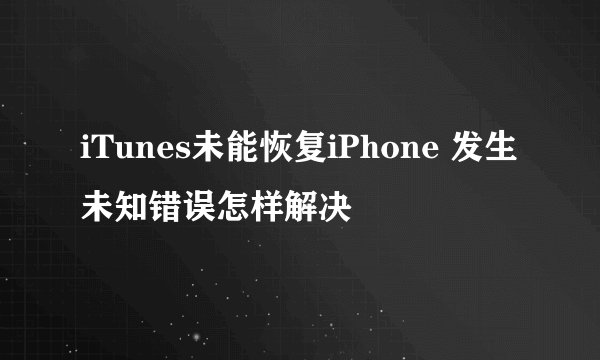 iTunes未能恢复iPhone 发生未知错误怎样解决
