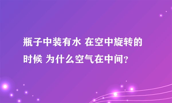 瓶子中装有水 在空中旋转的时候 为什么空气在中间？