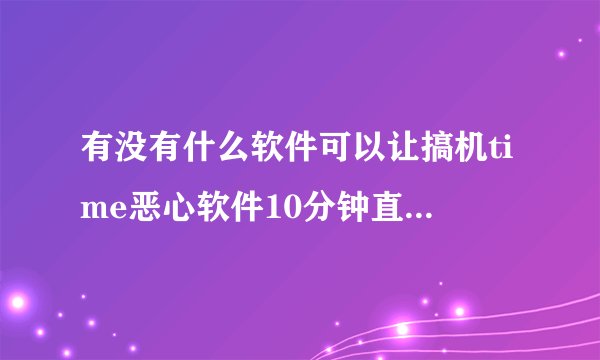 有没有什么软件可以让搞机time恶心软件10分钟直接打开？