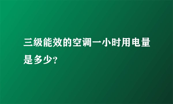 三级能效的空调一小时用电量是多少？