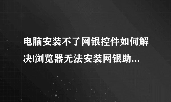电脑安装不了网银控件如何解决|浏览器无法安装网银助手的解决方法