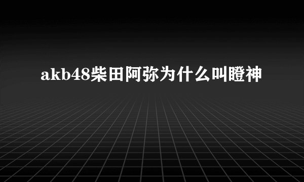 akb48柴田阿弥为什么叫瞪神
