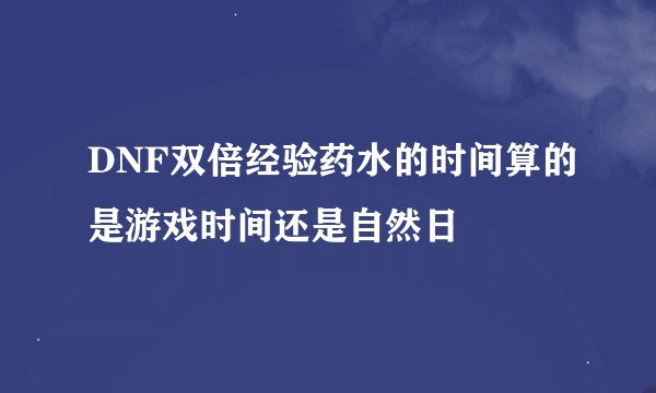 DNF双倍经验药水的时间算的是游戏时间还是自然日