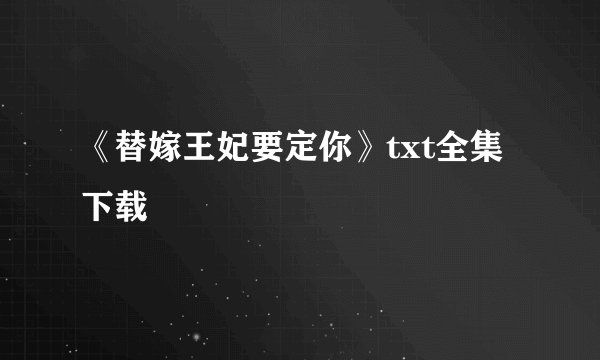 《替嫁王妃要定你》txt全集下载