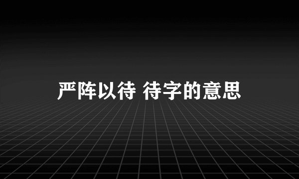 严阵以待 待字的意思