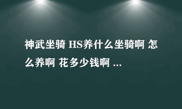 神武坐骑 HS养什么坐骑啊 怎么养啊 花多少钱啊 大概 说下 给高分 另外 坐骑介绍下 每样过 见人骑过 都叫啥