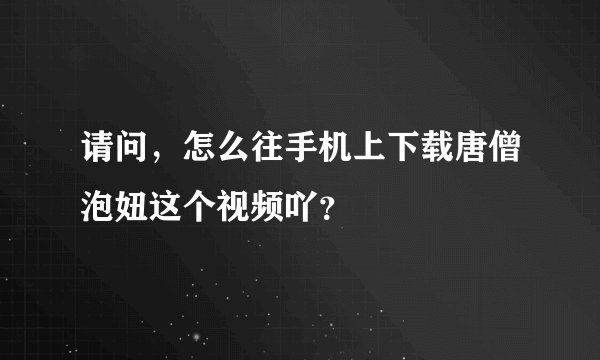 请问，怎么往手机上下载唐僧泡妞这个视频吖？