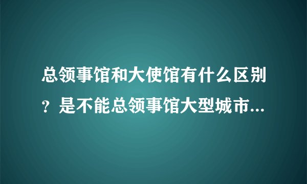 总领事馆和大使馆有什么区别？是不能总领事馆大型城市都有，而大使馆只有在首都才有，一个国家一个