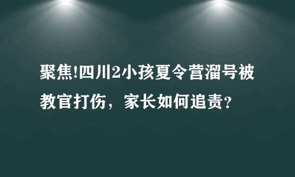 聚焦!四川2小孩夏令营溜号被教官打伤，家长如何追责？