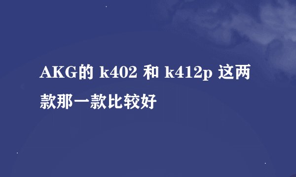AKG的 k402 和 k412p 这两款那一款比较好