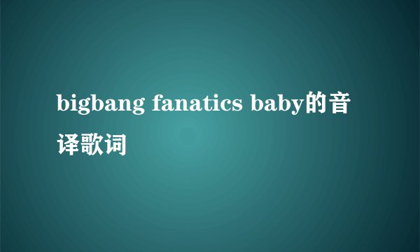 bigbang fanatics baby的音译歌词