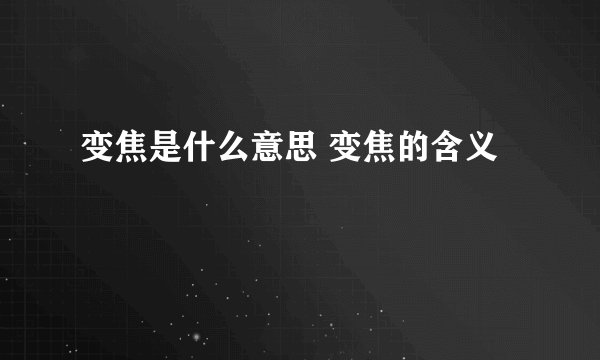 变焦是什么意思 变焦的含义