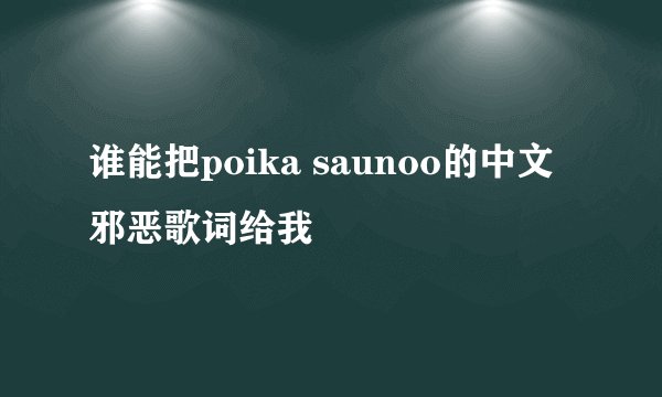 谁能把poika saunoo的中文邪恶歌词给我