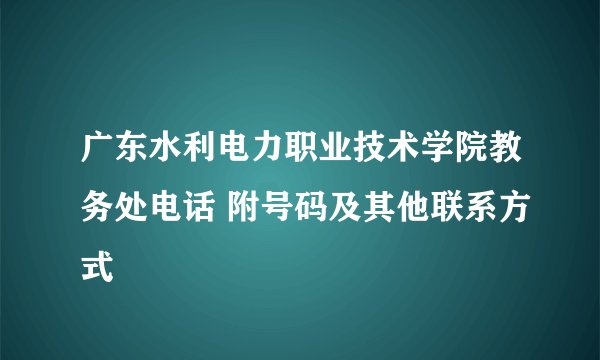 广东水利电力职业技术学院教务处电话 附号码及其他联系方式