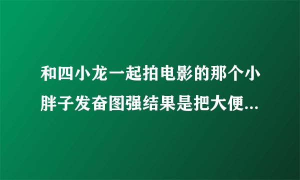 和四小龙一起拍电影的那个小胖子发奋图强结果是把大便涂去墙上的电影叫什么名字