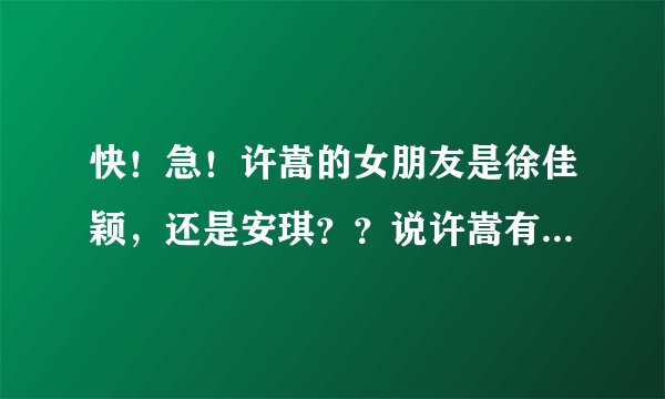快！急！许嵩的女朋友是徐佳颖，还是安琪？？说许嵩有个女朋友出车祸死了？？？是哪个啊？？？那个又是得