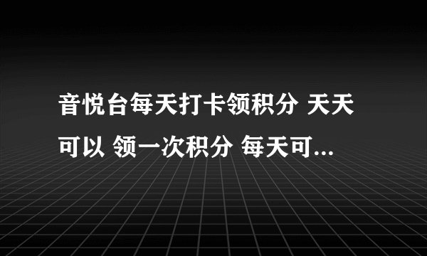 音悦台每天打卡领积分 天天可以 领一次积分 每天可以领20分吗