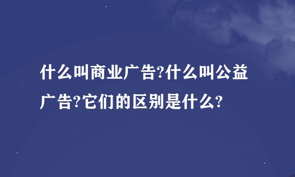 什么叫商业广告?什么叫公益广告?它们的区别是什么?