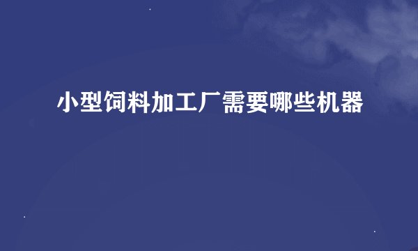 小型饲料加工厂需要哪些机器